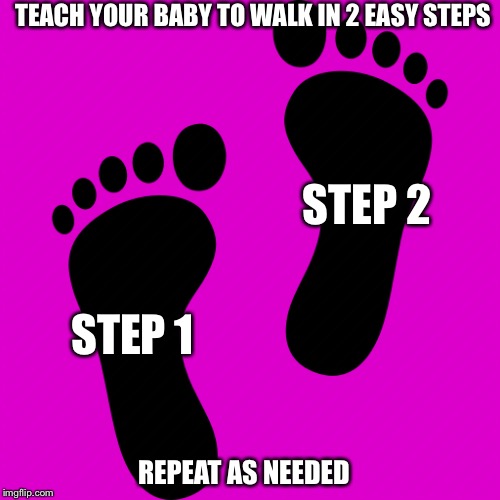 Baby steps | TEACH YOUR BABY TO WALK IN 2 EASY STEPS; STEP 2; STEP 1; REPEAT AS NEEDED | image tagged in funny,memes | made w/ Imgflip meme maker