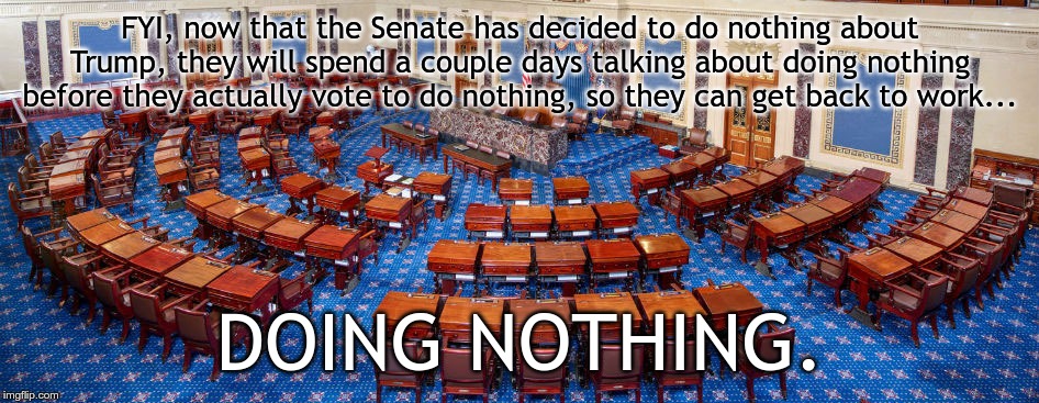 Empty US Senate Chamber | FYI, now that the Senate has decided to do nothing about Trump, they will spend a couple days talking about doing nothing before they actually vote to do nothing, so they can get back to work... DOING NOTHING. | image tagged in empty us senate chamber | made w/ Imgflip meme maker