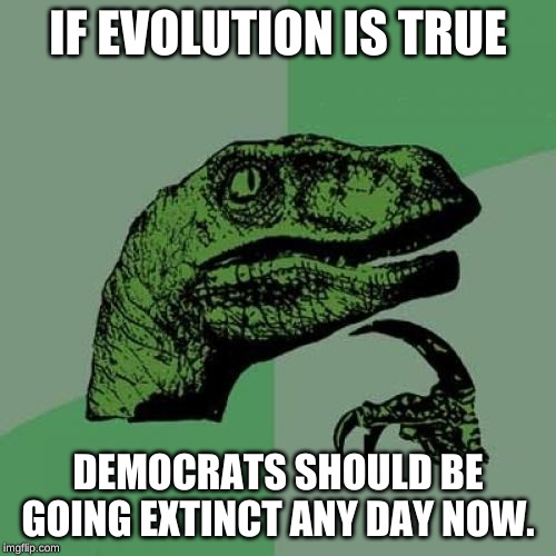 Survival of fittest. | IF EVOLUTION IS TRUE; DEMOCRATS SHOULD BE GOING EXTINCT ANY DAY NOW. | image tagged in memes,philosoraptor | made w/ Imgflip meme maker
