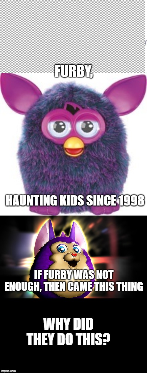 FURBY, HAUNTING KIDS SINCE 1998; IF FURBY WAS NOT ENOUGH, THEN CAME THIS THING; WHY DID THEY DO THIS? | image tagged in furby,hatchimals lesson learned,tattletail | made w/ Imgflip meme maker