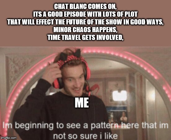 CHAT BLANC COMES ON,
ITS A GOOD EPISODE WITH LOTS OF PLOT THAT WILL EFFECT THE FUTURE OF THE SHOW IN GOOD WAYS,
MINOR CHAOS HAPPENS,
TIME TRAVEL GETS INVOLVED, ME | image tagged in im beggining to see a pattern here im not so sure i like | made w/ Imgflip meme maker