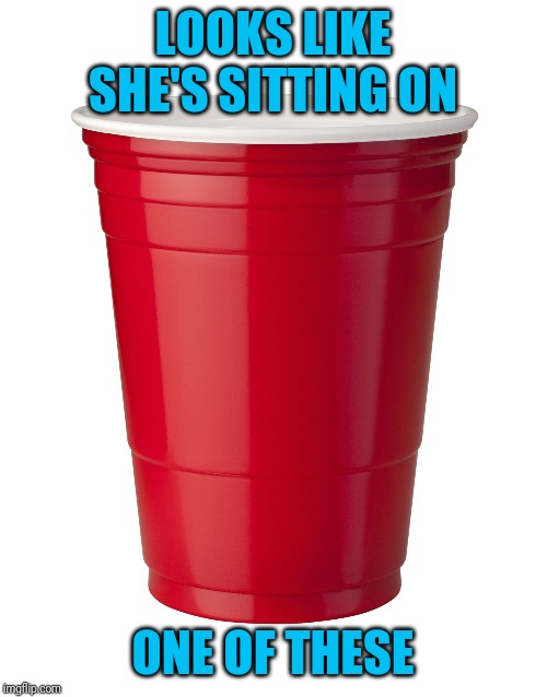 Red Solo Cup | LOOKS LIKE SHE'S SITTING ON ONE OF THESE | image tagged in red solo cup | made w/ Imgflip meme maker