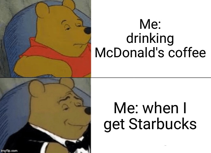 Tuxedo Winnie The Pooh Meme | Me: drinking McDonald's coffee; Me: when I get Starbucks | image tagged in memes,tuxedo winnie the pooh | made w/ Imgflip meme maker
