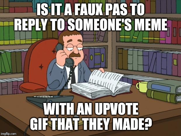 Asking for a friend ;) | IS IT A FAUX PAS TO REPLY TO SOMEONE'S MEME; WITH AN UPVOTE GIF THAT THEY MADE? | image tagged in faux pas | made w/ Imgflip meme maker
