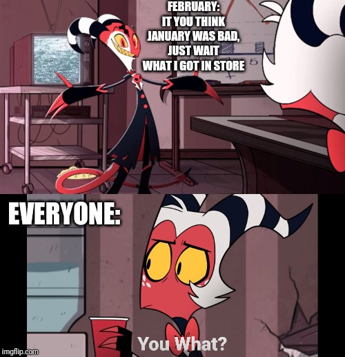 February time | FEBRUARY: IT YOU THINK JANUARY WAS BAD, JUST WAIT WHAT I GOT IN STORE; EVERYONE: | image tagged in memes,hazbin hotel,helluva boss,february,hell on earth | made w/ Imgflip meme maker