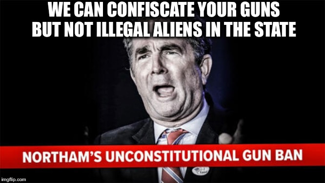 Piece of shit Northam | WE CAN CONFISCATE YOUR GUNS BUT NOT ILLEGAL ALIENS IN THE STATE | image tagged in virginia,democrats | made w/ Imgflip meme maker