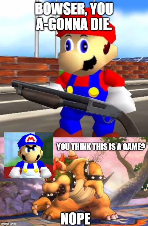 BOWSER, YOU A-GONNA DIE. YOU THINK THIS IS A GAME? NOPE | image tagged in battle-ready bowser,smg4 shotgun mario | made w/ Imgflip meme maker