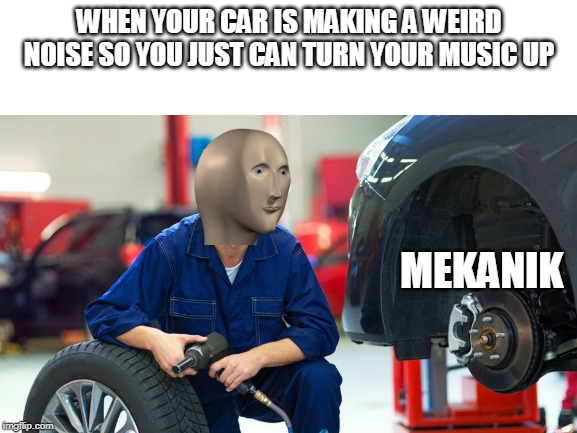 makan | WHEN YOUR CAR IS MAKING A WEIRD NOISE SO YOU JUST CAN TURN YOUR MUSIC UP; MEKANIK | image tagged in blank white template | made w/ Imgflip meme maker