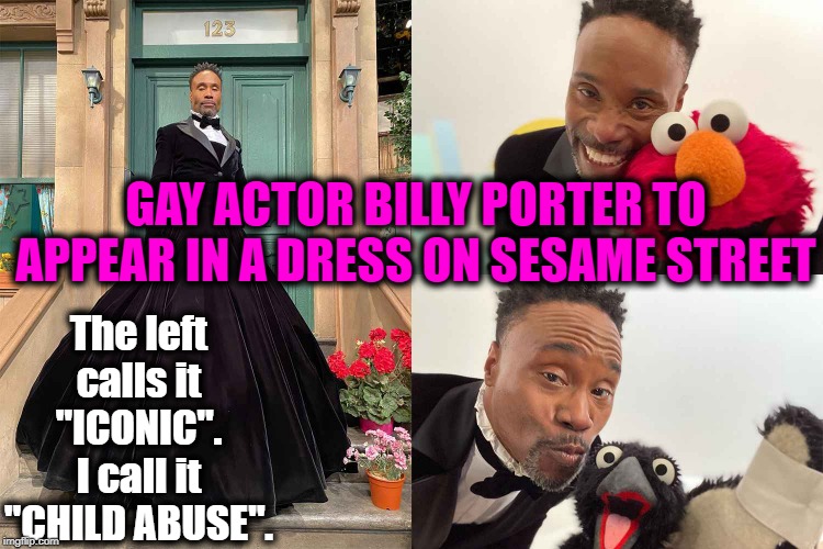 LGBT “Vibes” VS Childhood Innocence | The left calls it "ICONIC". I call it "CHILD ABUSE". GAY ACTOR BILLY PORTER TO APPEAR IN A DRESS ON SESAME STREET | image tagged in politics,political meme,liberals,liberal logic,liberal agenda,crazy liberals | made w/ Imgflip meme maker