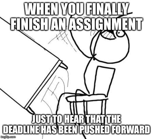 Table Flip Guy Meme | WHEN YOU FINALLY FINISH AN ASSIGNMENT; JUST TO HEAR THAT THE DEADLINE HAS BEEN PUSHED FORWARD | image tagged in memes,table flip guy | made w/ Imgflip meme maker