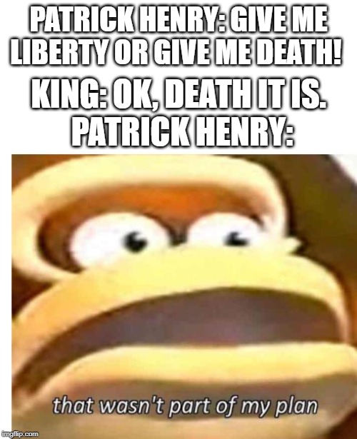 That wasn't part of my plan | PATRICK HENRY: GIVE ME LIBERTY OR GIVE ME DEATH! KING: OK, DEATH IT IS. PATRICK HENRY: | image tagged in that wasn't part of my plan | made w/ Imgflip meme maker