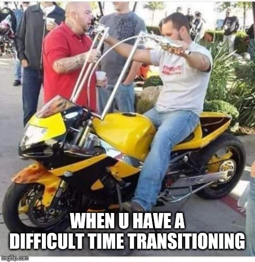 WHEN U HAVE A DIFFICULT TIME TRANSITIONING | image tagged in motorcycle | made w/ Imgflip meme maker