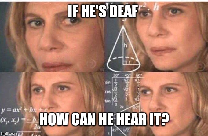 Math lady/Confused lady | IF HE'S DEAF HOW CAN HE HEAR IT? | image tagged in math lady/confused lady | made w/ Imgflip meme maker