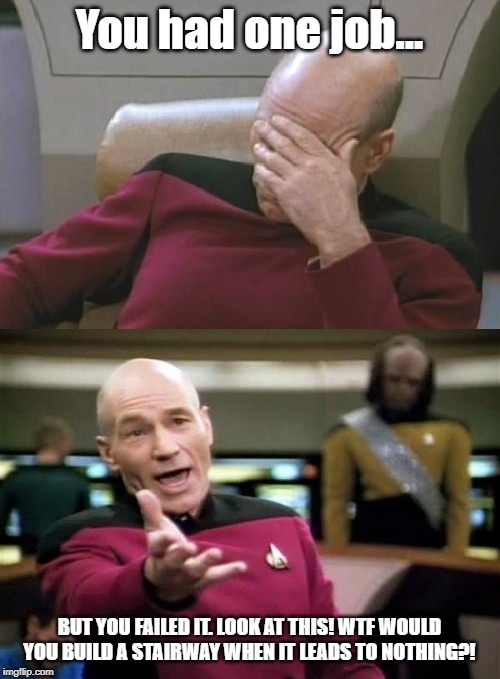 Picard Facepalm WTF Combo | You had one job... BUT YOU FAILED IT. LOOK AT THIS! WTF WOULD YOU BUILD A STAIRWAY WHEN IT LEADS TO NOTHING?! | image tagged in picard facepalm wtf combo | made w/ Imgflip meme maker