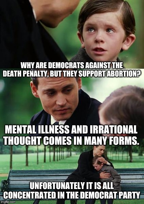 Think about it? Think about it?! We don't have time to think, that would make sense. | WHY ARE DEMOCRATS AGAINST THE DEATH PENALTY, BUT THEY SUPPORT ABORTION? MENTAL ILLNESS AND IRRATIONAL THOUGHT COMES IN MANY FORMS. UNFORTUNATELY IT IS ALL CONCENTRATED IN THE DEMOCRAT PARTY | image tagged in memes,finding neverland | made w/ Imgflip meme maker