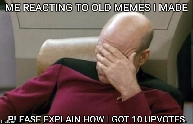 Captain Picard Facepalm Meme | ME REACTING TO OLD MEMES I MADE; PLEASE EXPLAIN HOW I GOT 10 UPVOTES. | image tagged in memes,captain picard facepalm | made w/ Imgflip meme maker