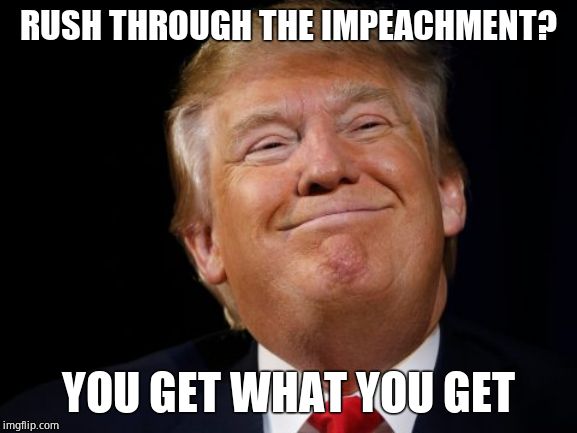Smug Trump | RUSH THROUGH THE IMPEACHMENT? YOU GET WHAT YOU GET | image tagged in smug trump | made w/ Imgflip meme maker