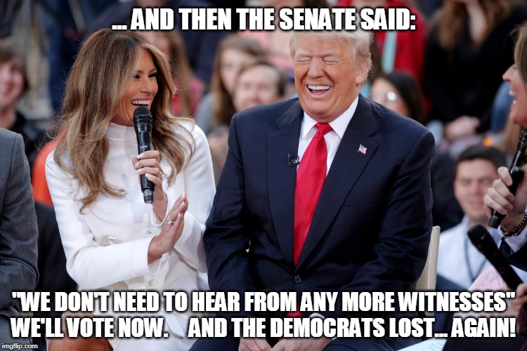 The Trumps Laughing | ... AND THEN THE SENATE SAID:; "WE DON'T NEED TO HEAR FROM ANY MORE WITNESSES"
WE'LL VOTE NOW.     AND THE DEMOCRATS LOST... AGAIN! | image tagged in donald trump,melania trump,laughing | made w/ Imgflip meme maker