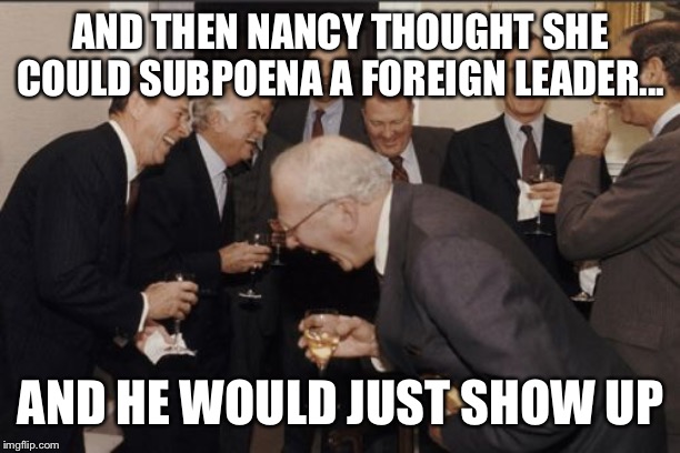 Laughing Men In Suits Meme | AND THEN NANCY THOUGHT SHE COULD SUBPOENA A FOREIGN LEADER... AND HE WOULD JUST SHOW UP | image tagged in memes,laughing men in suits | made w/ Imgflip meme maker