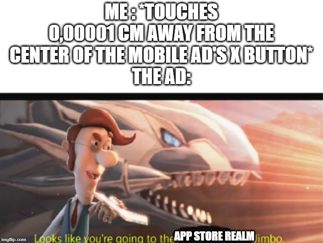 Looks like you're going to the, Jimbo | ME : *TOUCHES 0,00001 CM AWAY FROM THE CENTER OF THE MOBILE AD'S X BUTTON*
THE AD:; APP STORE REALM | image tagged in looks like you're going to the jimbo | made w/ Imgflip meme maker