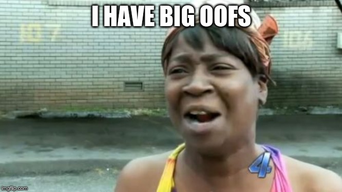 Ain't Nobody Got Time For That Meme | I HAVE BIG OOFS | image tagged in memes,aint nobody got time for that | made w/ Imgflip meme maker