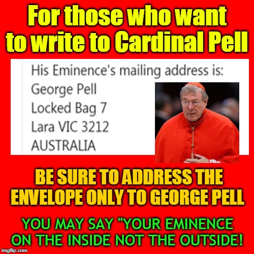 For those who want to write to Cardinal Pell; BE SURE TO ADDRESS THE ENVELOPE ONLY TO GEORGE PELL; YOU MAY SAY "YOUR EMINENCE ON THE INSIDE NOT THE OUTSIDE! | made w/ Imgflip meme maker