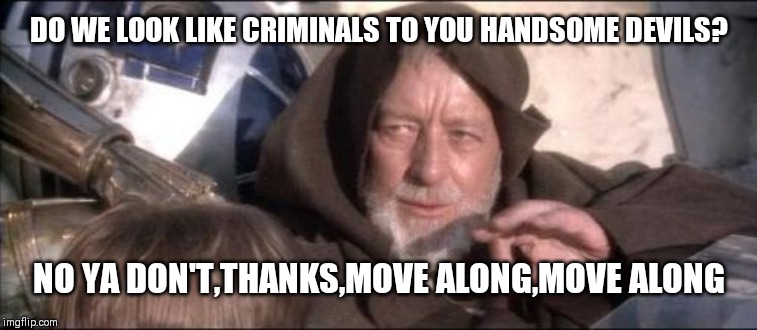 These Aren't The Droids You Were Looking For Meme | DO WE LOOK LIKE CRIMINALS TO YOU HANDSOME DEVILS? NO YA DON'T,THANKS,MOVE ALONG,MOVE ALONG | image tagged in memes,these arent the droids you were looking for | made w/ Imgflip meme maker