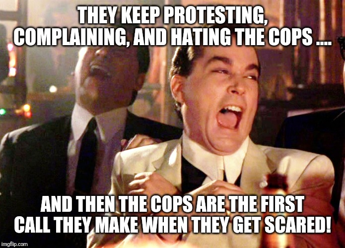 Good Fellas Hilarious Meme | THEY KEEP PROTESTING, COMPLAINING, AND HATING THE COPS .... AND THEN THE COPS ARE THE FIRST CALL THEY MAKE WHEN THEY GET SCARED! | image tagged in memes,good fellas hilarious | made w/ Imgflip meme maker