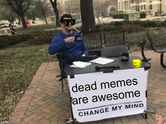 Change My Mind Meme |  dead memes are awesome | image tagged in memes,change my mind | made w/ Imgflip meme maker