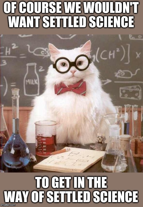 cat scientist | OF COURSE WE WOULDN'T WANT SETTLED SCIENCE TO GET IN THE WAY OF SETTLED SCIENCE | image tagged in cat scientist | made w/ Imgflip meme maker