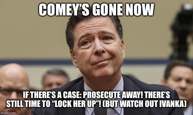 The biggest obstacle to “lock her up” is gone! Go for it — what are you waiting for, Trump? | COMEY’S GONE NOW IF THERE’S A CASE: PROSECUTE AWAY! THERE’S STILL TIME TO “LOCK HER UP”! (BUT WATCH OUT IVANKA) | image tagged in comey don't know,hillary clinton for jail 2016,hillary clinton emails,fbi director james comey,lock her up,election 2016 | made w/ Imgflip meme maker