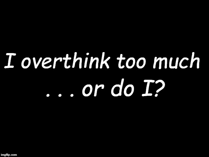 overthink | I overthink too much; . . . or do I? | image tagged in funny | made w/ Imgflip meme maker