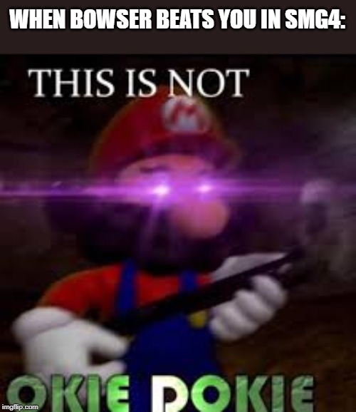 This is not okie dokie | WHEN BOWSER BEATS YOU IN SMG4: | image tagged in this is not okie dokie | made w/ Imgflip meme maker