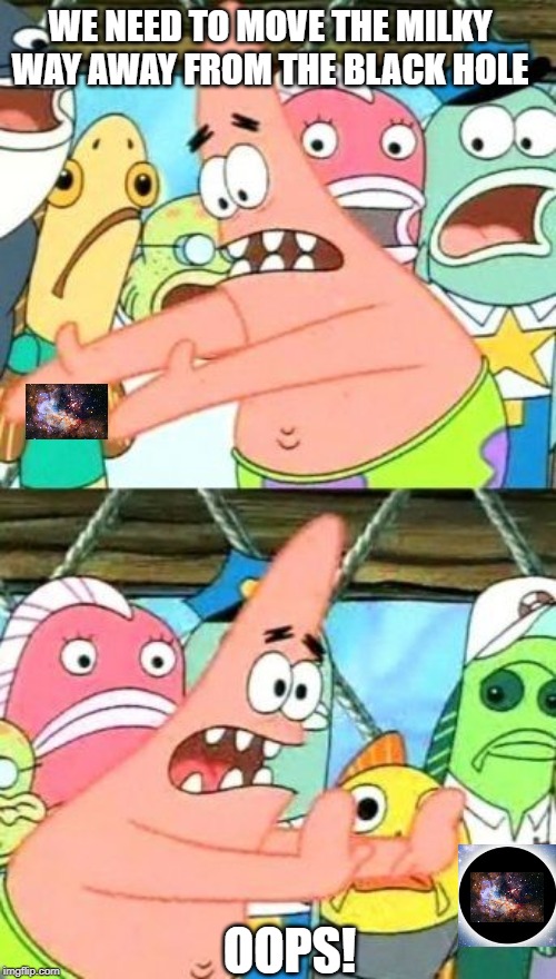 Put It Somewhere Else Patrick | WE NEED TO MOVE THE MILKY WAY AWAY FROM THE BLACK HOLE; OOPS! | image tagged in memes,put it somewhere else patrick | made w/ Imgflip meme maker