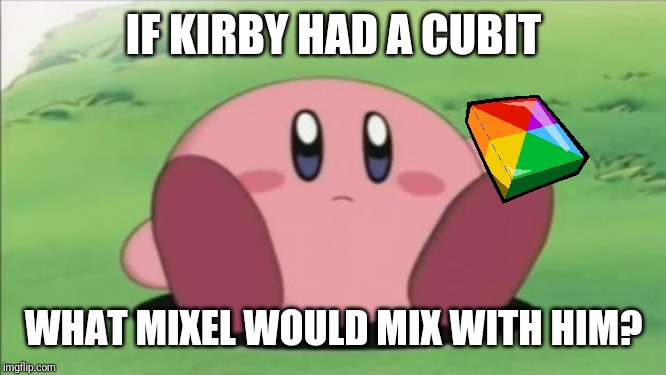 kirby | IF KIRBY HAD A CUBIT; WHAT MIXEL WOULD MIX WITH HIM? | image tagged in kirby | made w/ Imgflip meme maker