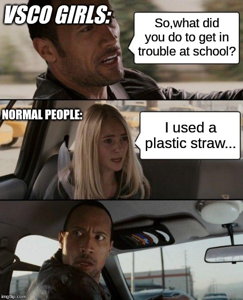 The Rock Driving | VSCO GIRLS:; So,what did you do to get in trouble at school? NORMAL PEOPLE:; I used a plastic straw... | image tagged in memes,the rock driving | made w/ Imgflip meme maker