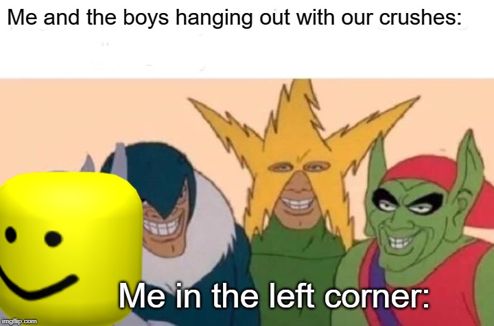 Me And The Boys Meme | Me and the boys hanging out with our crushes:; Me in the left corner: | image tagged in memes,me and the boys | made w/ Imgflip meme maker
