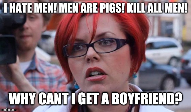 Just as bad as neckbeards | I HATE MEN! MEN ARE PIGS! KILL ALL MEN! WHY CANT I GET A BOYFRIEND? | image tagged in angry feminist,memes,feminist,feminism | made w/ Imgflip meme maker