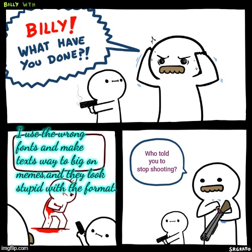 Billy, What Have You Done | I use the wrong fonts and make texts way to big on memes,and they look stupid with the format. Who told you to stop shooting? | image tagged in billy what have you done | made w/ Imgflip meme maker