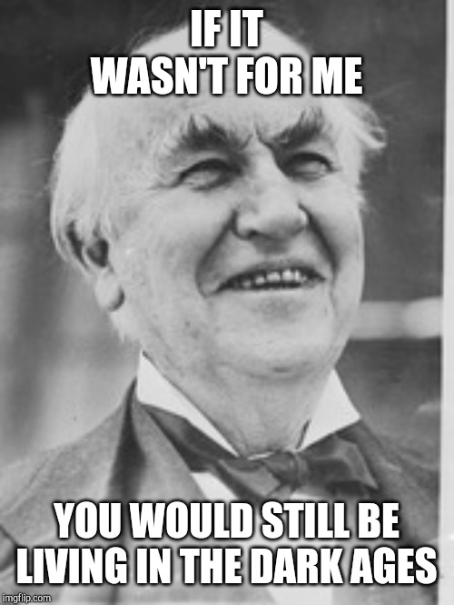 Thomas Edison ha ha | IF IT WASN'T FOR ME YOU WOULD STILL BE LIVING IN THE DARK AGES | image tagged in thomas edison ha ha | made w/ Imgflip meme maker