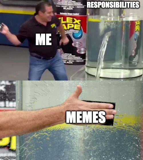 Flex Tape | RESPONSIBILITIES; ME; MEMES | image tagged in flex tape | made w/ Imgflip meme maker