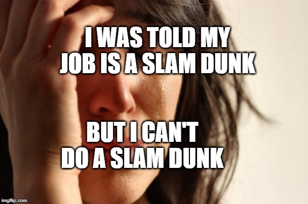 First World Problems | I WAS TOLD MY JOB IS A SLAM DUNK; BUT I CAN'T DO A SLAM DUNK | image tagged in memes,first world problems | made w/ Imgflip meme maker