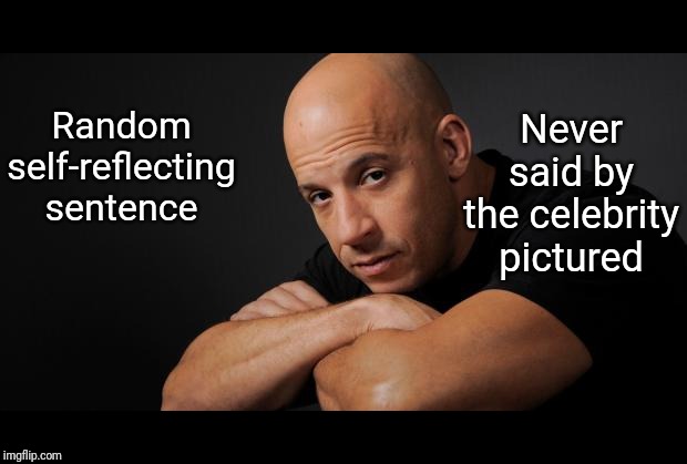 Vin Diesel | Never said by the celebrity pictured; Random self-reflecting sentence | image tagged in vin diesel | made w/ Imgflip meme maker