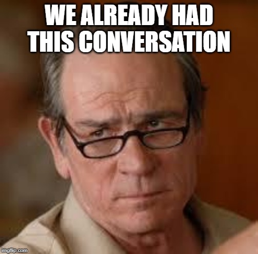 my face when someone asks a stupid question | WE ALREADY HAD THIS CONVERSATION | image tagged in my face when someone asks a stupid question | made w/ Imgflip meme maker