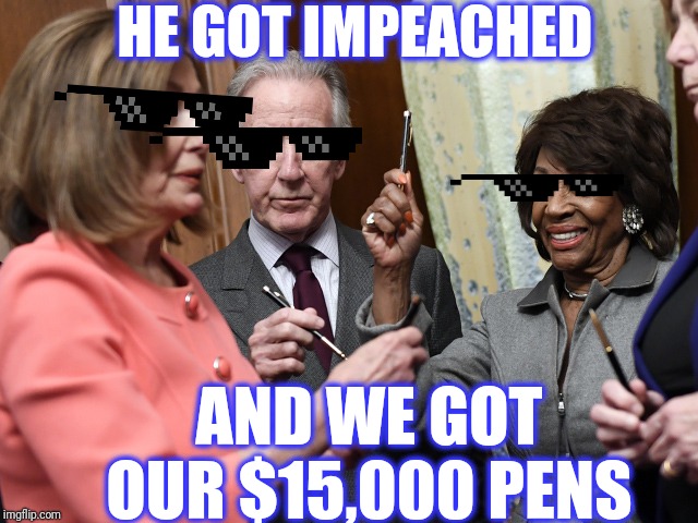 Pelosi Pen | HE GOT IMPEACHED AND WE GOT OUR $15,000 PENS | image tagged in pelosi pen | made w/ Imgflip meme maker