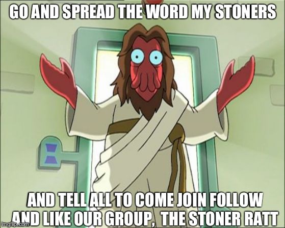 Zoidberg Jesus Meme | GO AND SPREAD THE WORD MY STONERS; AND TELL ALL TO COME JOIN FOLLOW AND LIKE OUR GROUP,  THE STONER RATT | image tagged in memes,zoidberg jesus | made w/ Imgflip meme maker