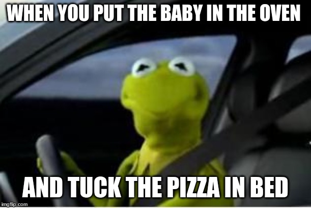 Kermit the frog | WHEN YOU PUT THE BABY IN THE OVEN; AND TUCK THE PIZZA IN BED | image tagged in kermit the frog | made w/ Imgflip meme maker