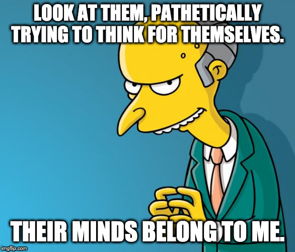 Mr. Burns | LOOK AT THEM, PATHETICALLY TRYING TO THINK FOR THEMSELVES. THEIR MINDS BELONG TO ME. | image tagged in mr burns | made w/ Imgflip meme maker