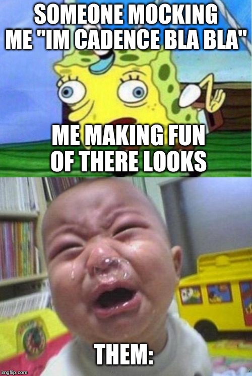 SOMEONE MOCKING ME "IM CADENCE BLA BLA"; ME MAKING FUN OF THERE LOOKS; THEM: | image tagged in ugly crying baby,memes,mocking spongebob | made w/ Imgflip meme maker
