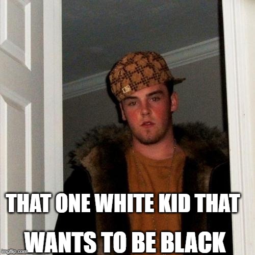 Scumbag Steve Meme | THAT ONE WHITE KID THAT; WANTS TO BE BLACK | image tagged in memes,scumbag steve | made w/ Imgflip meme maker